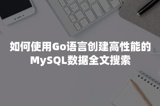 如何使用Go语言创建高性能的MySQL数据全文搜索