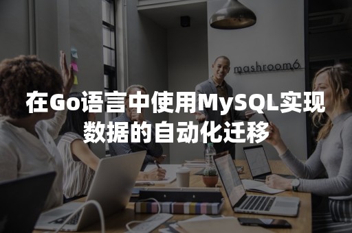 在Go语言中使用MySQL实现数据的自动化迁移