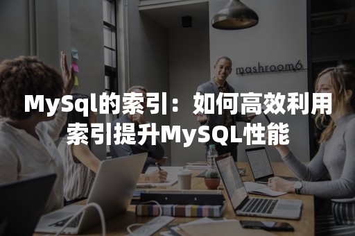 MySql的索引：如何高效利用索引提升MySQL性能