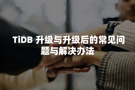  TiDB 升级与升级后的常见问题与解决办法