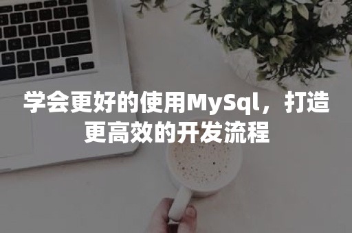 学会更好的使用MySql，打造更高效的开发流程