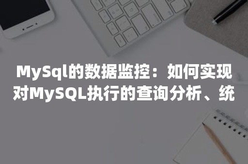 MySql的数据监控：如何实现对MySQL执行的查询分析、统计和监控