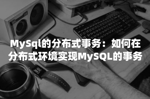 MySql的分布式事务：如何在分布式环境实现MySQL的事务管理