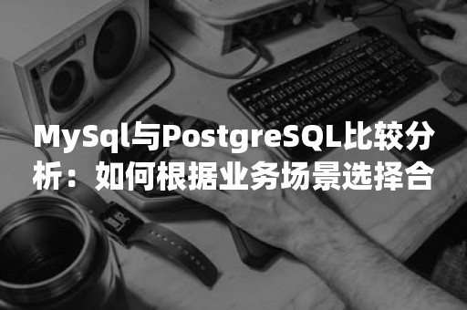 MySql与PostgreSQL比较分析：如何根据业务场景选择合适的工具