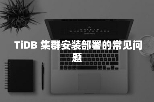  TiDB 集群安装部署的常见问题