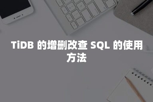 TiDB 的增删改查 SQL 的使用方法