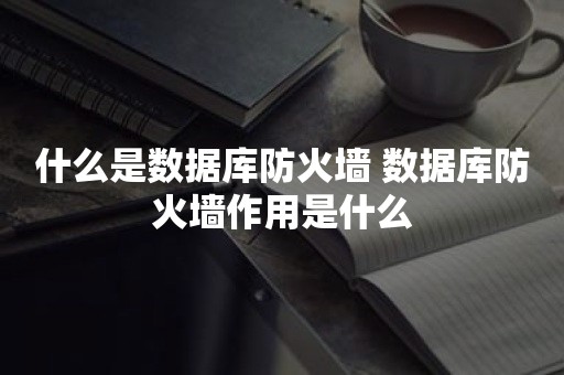 什么是数据库防火墙 数据库防火墙作用是什么