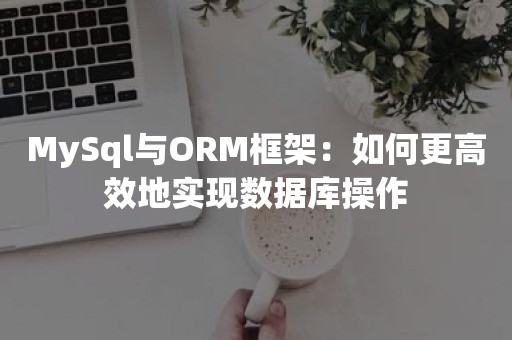 MySql与ORM框架：如何更高效地实现数据库操作