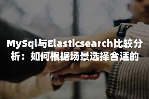 MySql与Elasticsearch比较分析：如何根据场景选择合适的工具