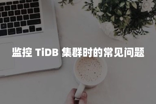 监控 TiDB 集群时的常见问题