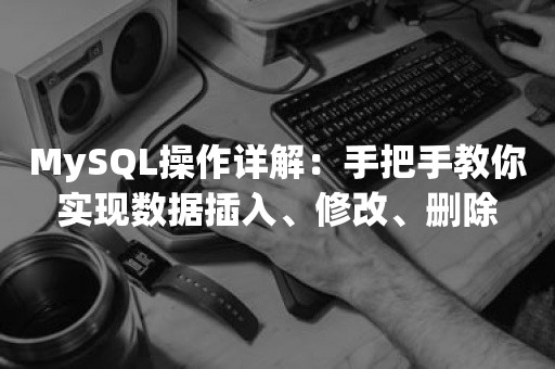 MySQL操作详解：手把手教你实现数据插入、修改、删除