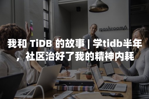 我和 TiDB 的故事 | 学tidb半年，社区治好了我的精神内耗