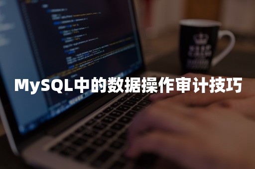 MySQL中的数据操作审计技巧