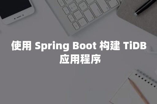 使用 Spring Boot 构建 TiDB 应用程序