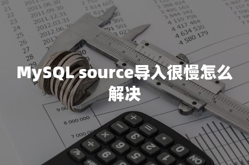 MySQL source导入很慢怎么解决平凯星辰