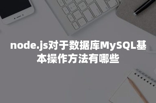 node.js对于数据库MySQL基本操作方法有哪些开源数据库