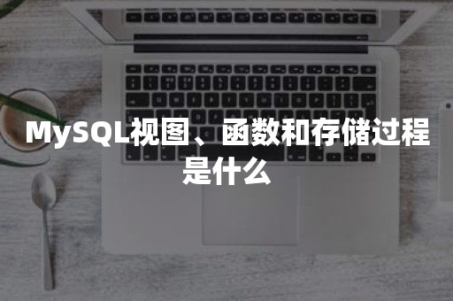 MySQL视图、函数和存储过程是什么