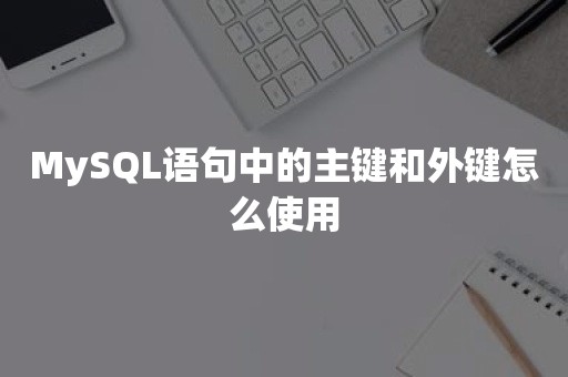 云原生数据库MySQL语句中的主键和外键怎么使用