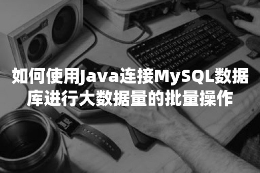 如何使用Java连接MySQL数据库进行大数据量的批量操作