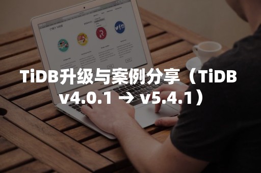 TiDB升级与案例分享（TiDB v4.0.1 → v5.4.1）