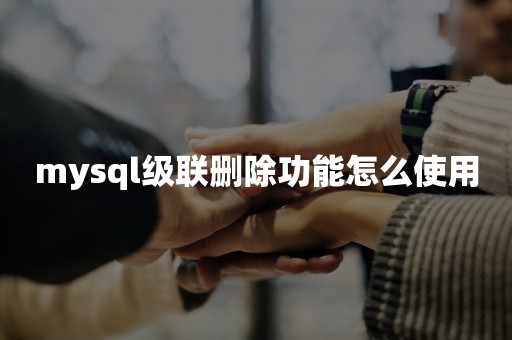 mysql级联删除功能怎么使用国产数据库