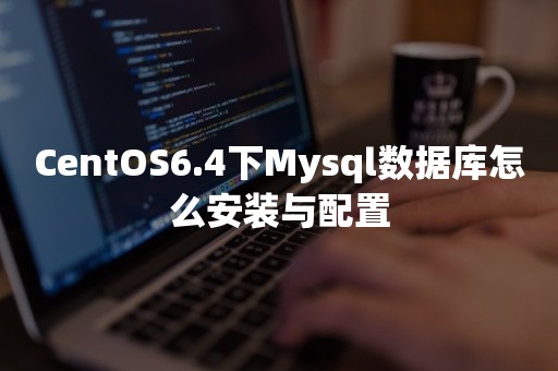 CentOS6.4下Mysql数据库怎么安装与配置开源数据库