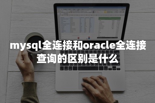 mysql全连接和oracle全连接查询的区别是什么云原生数据库