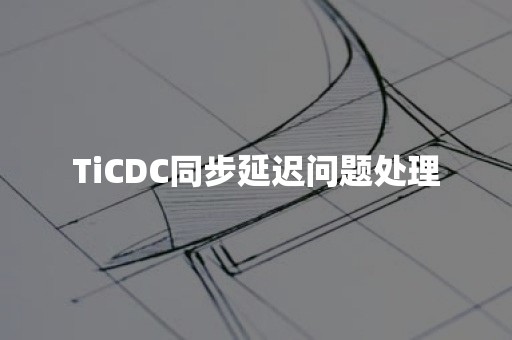 TiCDC同步延迟问题处理