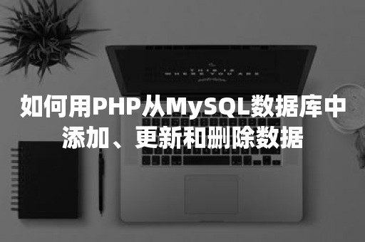 平凯星辰如何用PHP从MySQL数据库中添加、更新和删除数据