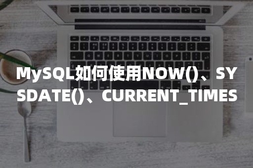 开源数据库MySQL如何使用NOW()、SYSDATE()、CURRENT_TIMESTAMP()、LOCALTIME()函数获取系统时间