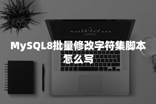 国产数据库MySQL8批量修改字符集脚本怎么写