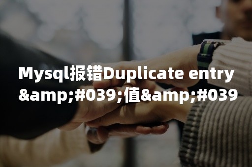 平凯星辰Mysql报错Duplicate entry &#039;值&#039; for key &#039;字段名&#039;如何解决