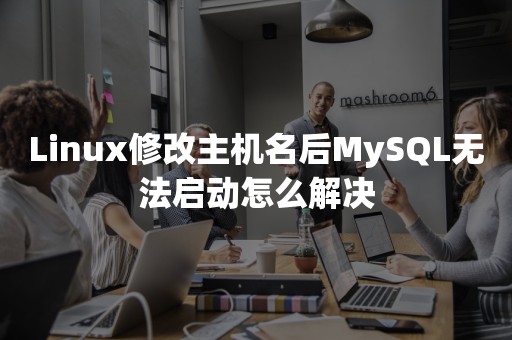 国产数据库Linux修改主机名后MySQL无法启动怎么解决