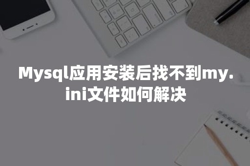 Mysql应用安装后找不到my.ini文件如何解决