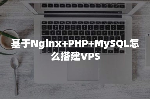 基于Nginx+PHP+MySQL怎么搭建VPS