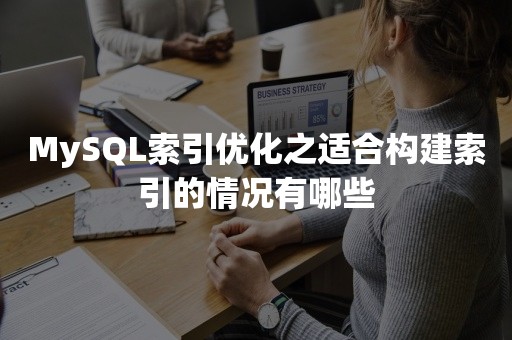 MySQL索引优化之适合构建索引的情况有哪些