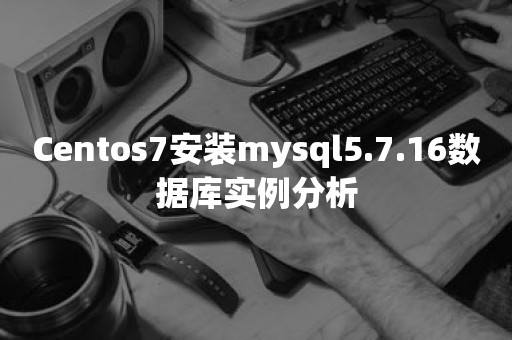 Centos7安装mysql5.7.16数据库实例分析开源数据库