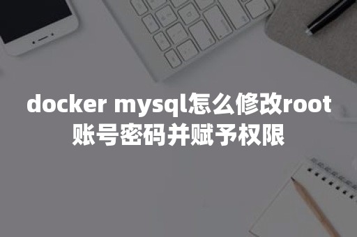 docker mysql怎么修改root账号密码并赋予权限云原生数据库