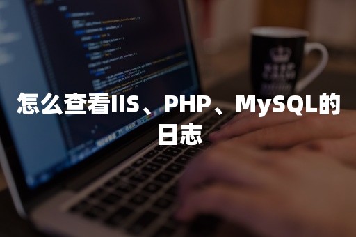 怎么查看IIS、PHP、MySQL的日志