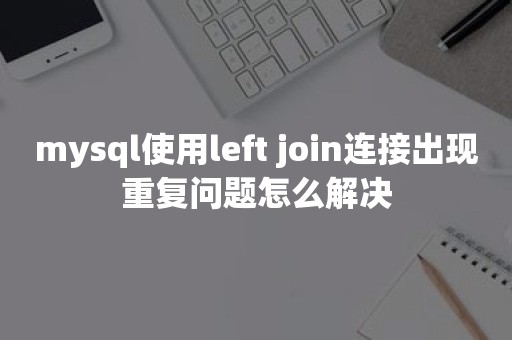 mysql使用left join连接出现重复问题怎么解决