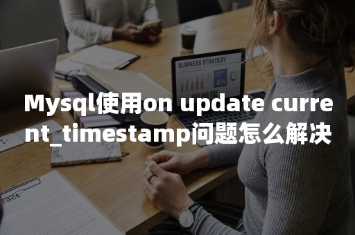 Mysql使用on update current_timestamp问题怎么解决