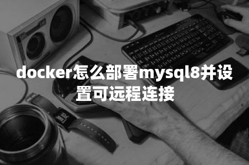 docker怎么部署mysql8并设置可远程连接