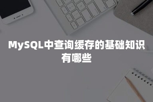 MySQL中查询缓存的基础知识有哪些