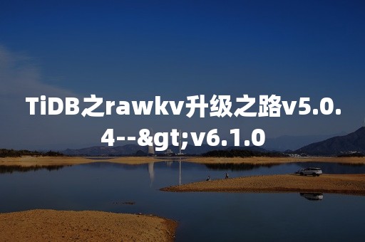 TiDB之rawkv升级之路v5.0.4-->v6.1.0