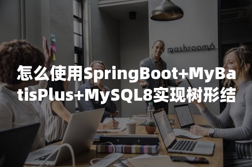 怎么使用SpringBoot+MyBatisPlus+MySQL8实现树形结构查询