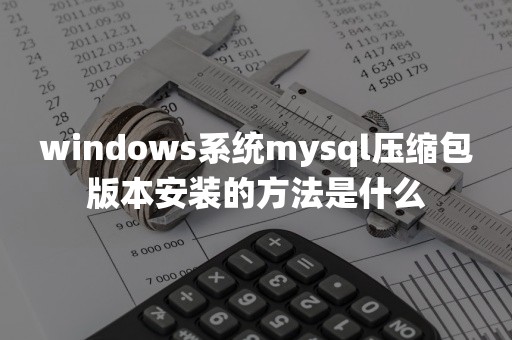 windows系统mysql压缩包版本安装的方法是什么