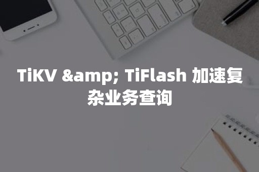 TiKV & TiFlash 加速复杂业务查询