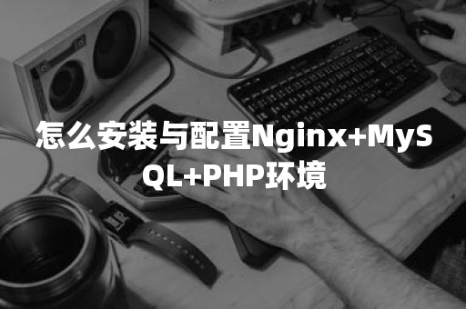 怎么安装与配置Nginx+MySQL+PHP环境