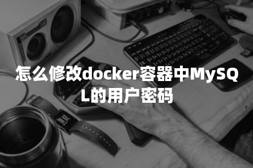 怎么修改docker容器中MySQL的用户密码TiDB