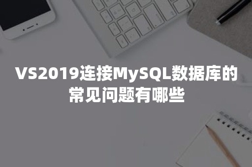 VS2019连接MySQL数据库的常见问题有哪些